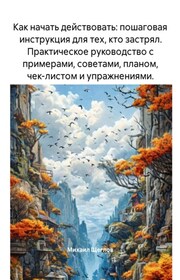 Как начать действовать: пошаговая инструкция для тех, кто застрял. Практическое руководство с примерами, советами, планом, чек-листом и упражнениями.