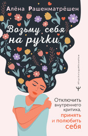 Возьму себя на ручки. Дерзко и нежно о любви и принятии. Упражнения и практики для тех, кто не боится быть собой