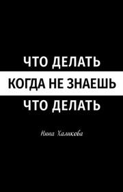 Что делать, когда не знаешь, что делать. Пособие для самой широкой читательской аудитории