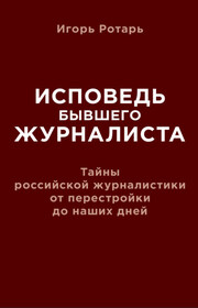 Исповедь бывшего журналиста. Тайны российской журналистики от перестройки до наших дней