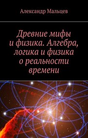Древние мифы и физика. Алгебра, логика и физика о реальности времени