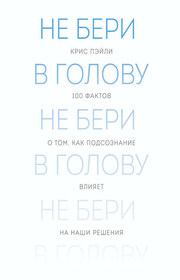 Не бери в голову. 100 фактов о том, как подсознание влияет на наши решения