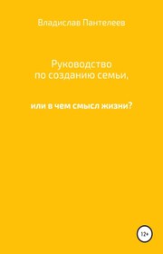 Руководство по созданию семьи, или В чем смысл жизни?