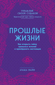 Прошлые жизни. Как открыть тайну прошлых жизней и преобразить настоящее