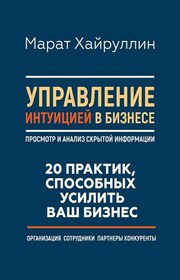 Управление интуицией в бизнесе. Просмотр и анализ скрытой информации. 20 практик, способных усилить ваш бизнес