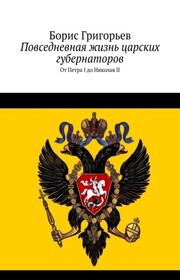 Повседневная жизнь царских губернаторов. От Петра I до Николая II