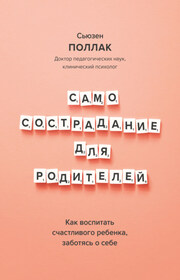 Самосострадание для родителей. Как воспитать счастливого ребенка, заботясь о себе