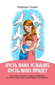 «Пусть мама услышит, пусть мама придет». Как найти контакт с вашим ребенком и помочь ему стать счастливым и успешным